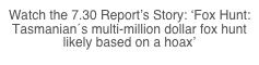 Watch the 7.30 Report’s Story: ‘Fox Hunt: Tasmanian´s multi-million dollar fox hunt likely based on a hoax’